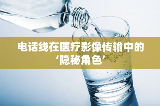 电话线在医疗影像传输中的‘隐秘角色’