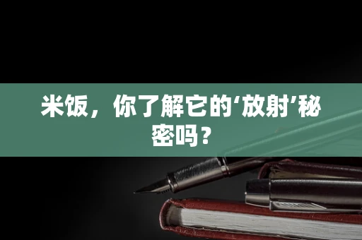 米饭，你了解它的‘放射’秘密吗？