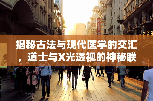 揭秘古法与现代医学的交汇，道士与X光透视的神秘联系？