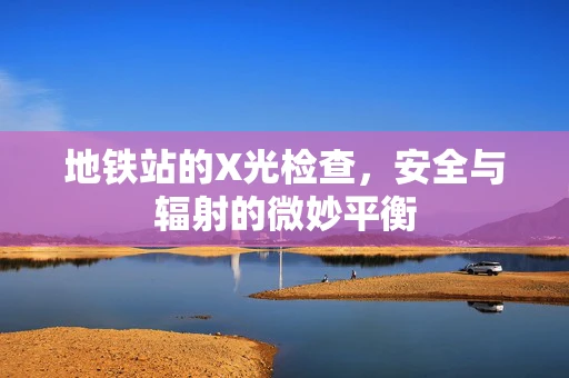 地铁站的X光检查，安全与辐射的微妙平衡
