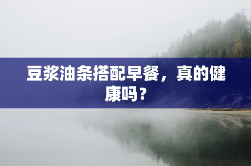 豆浆油条搭配早餐，真的健康吗？