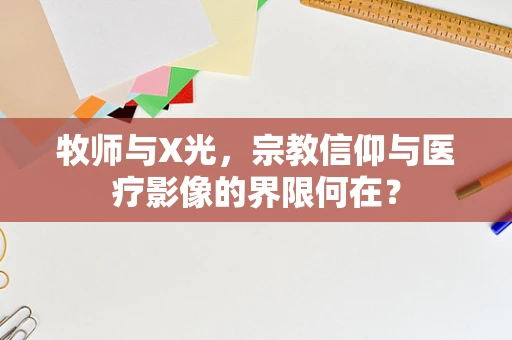 牧师与X光，宗教信仰与医疗影像的界限何在？