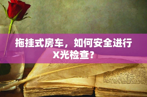 拖挂式房车，如何安全进行X光检查？
