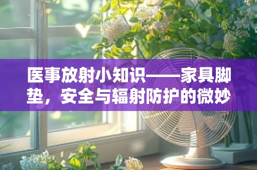 医事放射小知识——家具脚垫，安全与辐射防护的微妙平衡