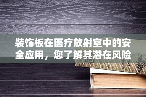 装饰板在医疗放射室中的安全应用，您了解其潜在风险吗？