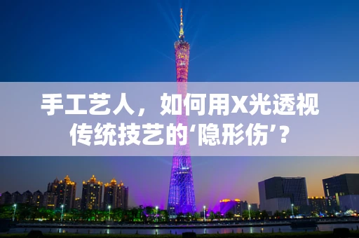手工艺人，如何用X光透视传统技艺的‘隐形伤’？