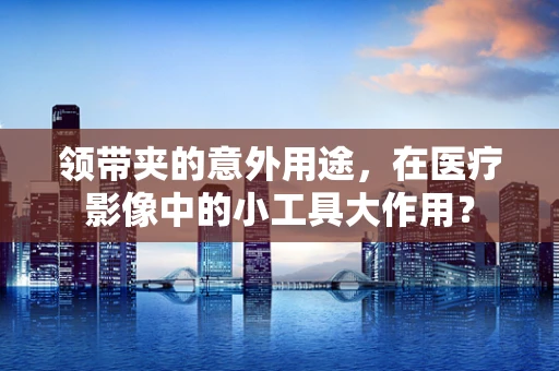 领带夹的意外用途，在医疗影像中的小工具大作用？