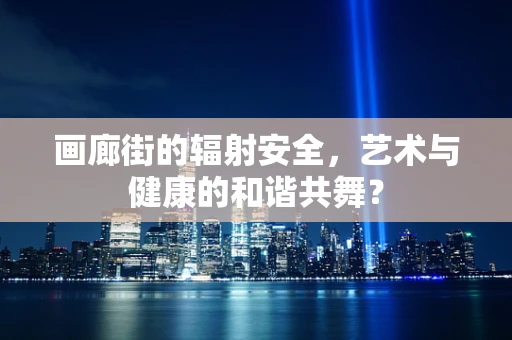 画廊街的辐射安全，艺术与健康的和谐共舞？