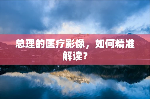总理的医疗影像，如何精准解读？