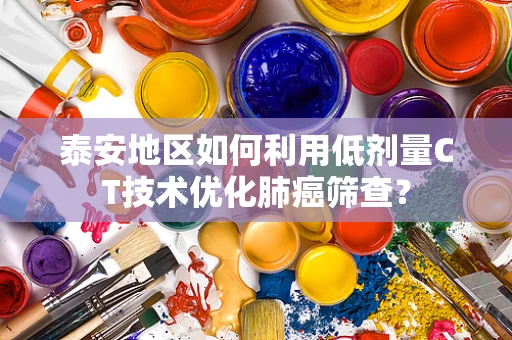 泰安地区如何利用低剂量CT技术优化肺癌筛查？