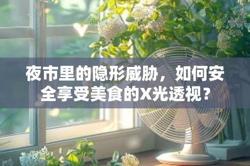 夜市里的隐形威胁，如何安全享受美食的X光透视？