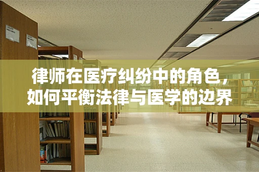 律师在医疗纠纷中的角色，如何平衡法律与医学的边界？