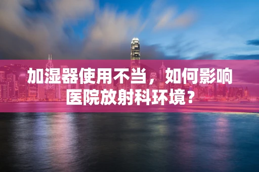 加湿器使用不当，如何影响医院放射科环境？