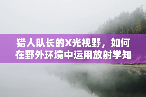 猎人队长的X光视野，如何在野外环境中运用放射学知识保障安全？