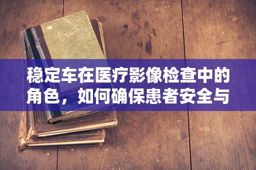 稳定车在医疗影像检查中的角色，如何确保患者安全与图像质量？