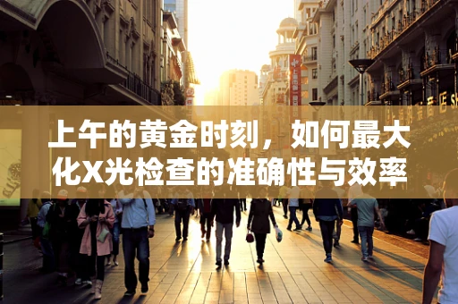 上午的黄金时刻，如何最大化X光检查的准确性与效率？
