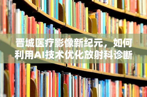 晋城医疗影像新纪元，如何利用AI技术优化放射科诊断效率？