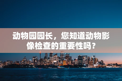 动物园园长，您知道动物影像检查的重要性吗？