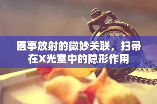 医事放射的微妙关联，扫帚在X光室中的隐形作用