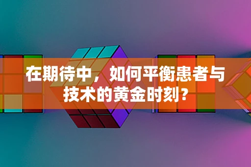 在期待中，如何平衡患者与技术的黄金时刻？