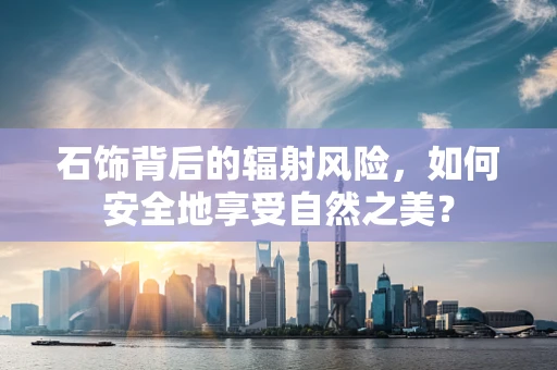 石饰背后的辐射风险，如何安全地享受自然之美？