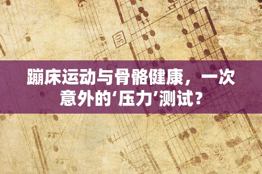 蹦床运动与骨骼健康，一次意外的‘压力’测试？