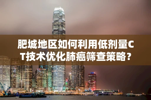 肥城地区如何利用低剂量CT技术优化肺癌筛查策略？