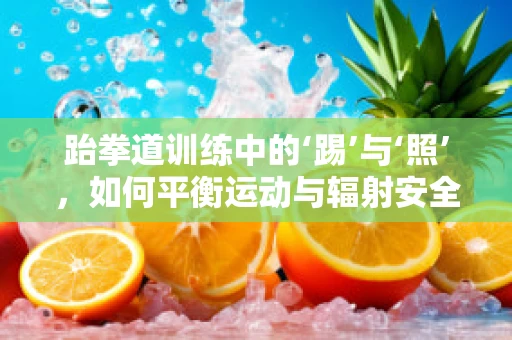 跆拳道训练中的‘踢’与‘照’，如何平衡运动与辐射安全？