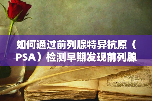 如何通过前列腺特异抗原（PSA）检测早期发现前列腺癌？