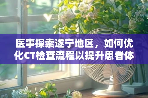 医事探索遂宁地区，如何优化CT检查流程以提升患者体验？