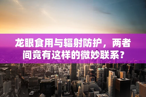 龙眼食用与辐射防护，两者间竟有这样的微妙联系？