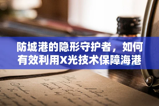 防城港的隐形守护者，如何有效利用X光技术保障海港安全？