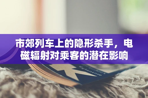 市郊列车上的隐形杀手，电磁辐射对乘客的潜在影响