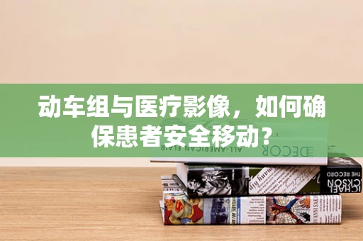 动车组与医疗影像，如何确保患者安全移动？