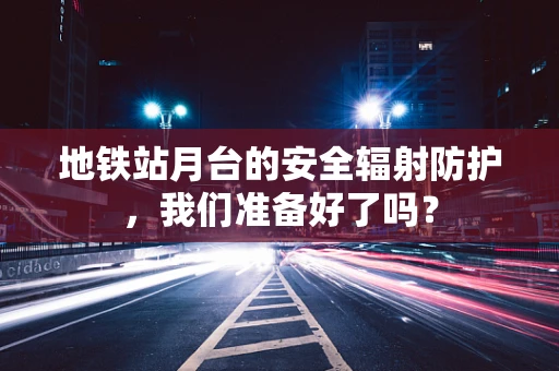 地铁站月台的安全辐射防护，我们准备好了吗？