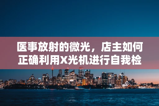医事放射的微光，店主如何正确利用X光机进行自我检查？