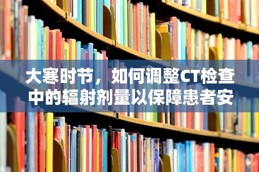 大寒时节，如何调整CT检查中的辐射剂量以保障患者安全？