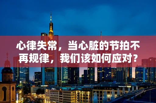 心律失常，当心脏的节拍不再规律，我们该如何应对？