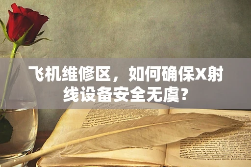 飞机维修区，如何确保X射线设备安全无虞？
