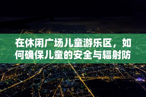 在休闲广场儿童游乐区，如何确保儿童的安全与辐射防护？