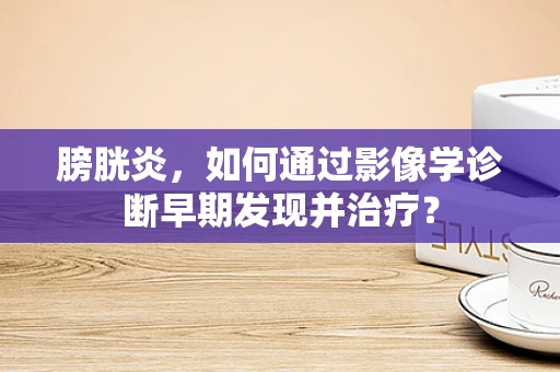 膀胱炎，如何通过影像学诊断早期发现并治疗？
