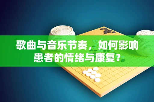 歌曲与音乐节奏，如何影响患者的情绪与康复？