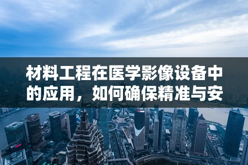 材料工程在医学影像设备中的应用，如何确保精准与安全？