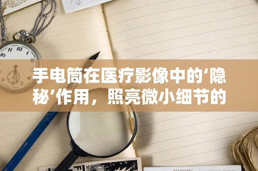 手电筒在医疗影像中的‘隐秘’作用，照亮微小细节的秘密