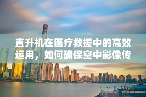 直升机在医疗救援中的高效运用，如何确保空中影像传输的即时性？