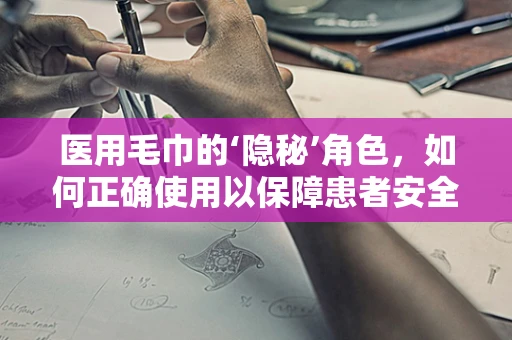 医用毛巾的‘隐秘’角色，如何正确使用以保障患者安全？