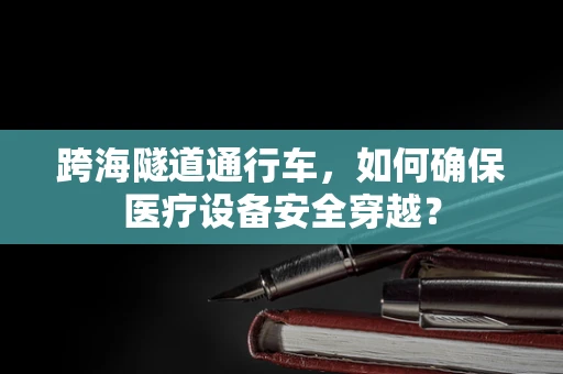 跨海隧道通行车，如何确保医疗设备安全穿越？