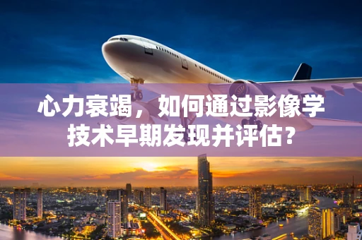 心力衰竭，如何通过影像学技术早期发现并评估？