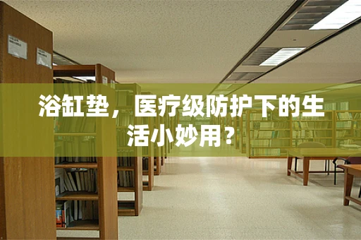 浴缸垫，医疗级防护下的生活小妙用？