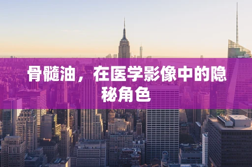 骨髓油，在医学影像中的隐秘角色